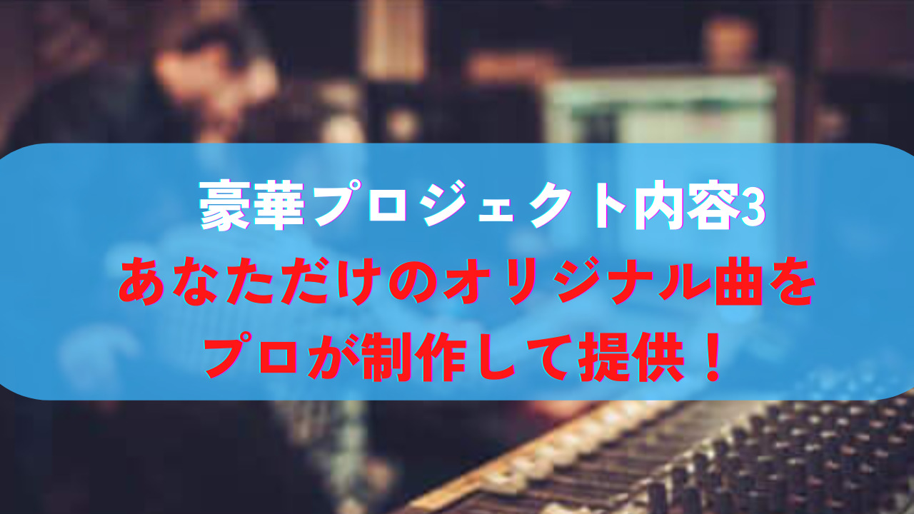 豪華プロジェクト内容３：あなただけのオリジナル曲をプロが制作して提供！